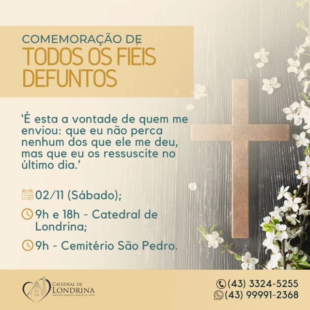 COMEMORAÇÃO DOS FIÉIS DEFUNTOS

No dia 2 de novembro, nos reuniremos para honrar e lembrar nossos entes queridos que já partiram, celebrando suas vidas e nossa esperança na vida eterna. 

Venha participar conosco!

"Sei que a bondade do Senhor eu hei de ver na terra dos viventes."
⠀
📍 Local: Catedral de Londrina;
🗓️ Data: 2 de novembro (sábado);
⏰ Horário: 9h e 18h.

📍 Local: Cemitério S. Pedro;
🗓️ Data: 2 de novembro (sábado);
⏰ Horário: 9h.